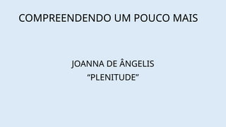 COMPREENDENDO UM POUCO MAIS
JOANNA DE ÂNGELIS
“PLENITUDE”
 
