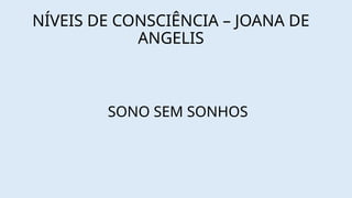 NÍVEIS DE CONSCIÊNCIA – JOANA DE
ANGELIS
SONO SEM SONHOS
 