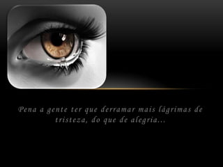 Pena a gente ter que derramar mais lágrimas de tristeza, do que de alegria...