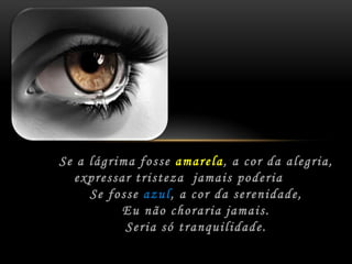 Se a lágrima fosse amarela,acor da alegria,expressar tristeza  jamais poderia	Se fosse azul,acor da serenidade,	Eu não choraria jamais.	Seria só tranquilidade.