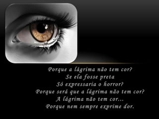 Porque a lágrima não tem cor?	Se ela fosse preta	Só expressaria o horror?	Porque será que a lágrima não tem cor?	A lágrima não tem cor...	Porque nem sempre exprime dor.
