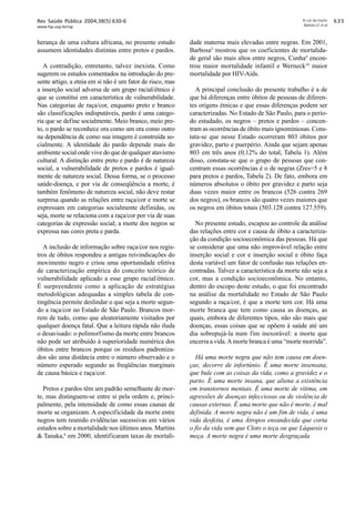 Rev Saúde Pública 2004;38(5):630-6
www.fsp.usp.br/rsp

herança de uma cultura africana, no presente estudo
assumem identidades distintas entre pretos e pardos.
A contradição, entretanto, talvez inexista. Como
sugerem os estudos comentados na introdução do presente artigo, a etnia em si não é um fator de risco, mas
a inserção social adversa de um grupo racial/étnico é
que se constitui em característica de vulnerabilidade.
Nas categorias de raça/cor, enquanto preto e branco
são classificações indisputáveis, pardo é uma categoria que se define socialmente. Meio branco, meio preto, o pardo se reconhece ora como um ora como outro
na dependência de como sua imagem é construída socialmente. A identidade do pardo depende mais do
ambiente social onde vive do que de qualquer atavismo
cultural. A distinção entre preto e pardo é de natureza
social, a vulnerabilidade de pretos e pardos é igualmente de natureza social. Dessa forma, se o processo
saúde-doença, e por via de conseqüência a morte, é
também fenômeno de natureza social, não deve restar
surpresa quando as relações entre raça/cor e morte se
expressam em categorias socialmente definidas, ou
seja, morte se relaciona com a raça/cor por via de suas
categorias de expressão social; a morte dos negros se
expressa nas cores preta e parda.
A inclusão de informação sobre raça/cor nos registros de óbitos respondeu a antigas reivindicações do
movimento negro e criou uma oportunidade efetiva
de caracterização empírica do conceito teórico de
vulnerabilidade aplicado a esse grupo racial/étnico.
É surpreendente como a aplicação de estratégias
metodológicas adequadas a simples tabela de contingência permite deslindar o que seja a morte segundo a raça/cor no Estado de São Paulo. Brancos morrem de tudo, como que aleatoriamente visitados por
qualquer doença fatal. Que a leitura rápida não iluda
o desavisado: o polimorfismo da morte entre brancos
não pode ser atribuído à superioridade numérica dos
óbitos entre brancos porque os resíduos padronizados são uma distância entre o número observado e o
número esperado segundo as freqüências marginais
de causa básica e raça/cor.
Pretos e pardos têm um padrão semelhante de morte, mas distinguem-se entre si pela ordem e, principalmente, pela intensidade de como essas causas de
morte se organizam. A especificidade da morte entre
negros tem reunido evidências sucessivas em vários
estudos sobre a mortalidade nos últimos anos. Martins
 Tanaka,6 em 2000, identificaram taxas de mortali-

A cor da morte
Batista LE et al

dade materna mais elevadas entre negras. Em 2001,
Barbosa2 mostrou que os coeficientes de mortalidade geral são mais altos entre negros, Cunha4 encontrou maior mortalidade infantil e Werneck10 maior
mortalidade por HIV-Aids.
A principal conclusão do presente trabalho é a de
que há diferenças entre óbitos de pessoas de diferentes origens étnicas e que essas diferenças podem ser
caracterizadas. No Estado de São Paulo, para o período estudado, os negros – pretos e pardos – concentram as ocorrências de óbito mais ignominiosas. Constata-se que nesse Estado ocorreram 803 óbitos por
gravidez, parto e puerpério. Ainda que sejam apenas
803 em três anos (0,12% do total, Tabela 1). Além
disso, constata-se que o grupo de pessoas que concentram essas ocorrências é o de negras (Zres=5 e 8
para pretos e pardos, Tabela 2). De fato, embora em
números absolutos o óbito por gravidez e parto seja
duas vezes maior entre os brancos (526 contra 269
dos negros), os brancos são quatro vezes maiores que
os negros em óbitos totais (503.128 contra 127.559).
No presente estudo, escapou ao controle da análise
das relações entre cor e causa de óbito a caracterização da condição socioeconômica das pessoas. Há que
se considerar que uma não improvável relação entre
inserção social e cor e inserção social e óbito faça
desta variável um fator de confusão nas relações encontradas. Talvez a característica da morte não seja a
cor, mas a condição socioeconômica. No entanto,
dentro do escopo deste estudo, o que foi encontrado
na análise da mortalidade no Estado de São Paulo
segundo a raça/cor, é que a morte tem cor. Há uma
morte branca que tem como causa as doenças, as
quais, embora de diferentes tipos, não são mais que
doenças, essas coisas que se opõem à saúde até um
dia sobrepujá-la num fim inexorável: a morte que
encerra a vida. A morte branca é uma “morte morrida”.
Há uma morte negra que não tem causa em doenças; decorre de infortúnio. É uma morte insensata,
que bule com as coisas da vida, como a gravidez e o
parto. É uma morte insana, que aliena a existência
em transtornos mentais. É uma morte de vítima, em
agressões de doenças infecciosas ou de violência de
causas externas. É uma morte que não é morte, é mal
definida. A morte negra não é um fim de vida, é uma
vida desfeita, é uma Átropos ensandecida que corta
o fio da vida sem que Cloto o teça ou que Láquesis o
meça. A morte negra é uma morte desgraçada.

$!#

 