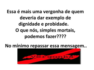 Essa é mais uma vergonha de quem
deveria dar exemplo de
dignidade e probidade.
O que nós, simples mortais,
podemos fazer????
No mínimo repassar essa mensagem..
 