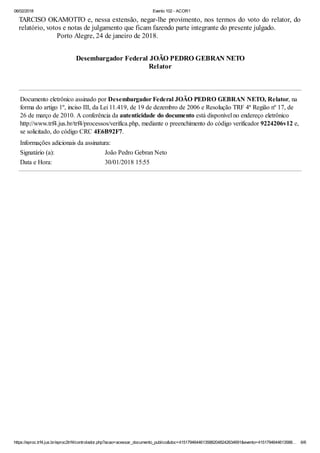 06/02/2018 Evento 102 - ACOR1
https://eproc.trf4.jus.br/eproc2trf4/controlador.php?acao=acessar_documento_publico&doc=41517946446135882048242634691&evento=4151794644613588… 6/6
TARCISO OKAMOTTO e, nessa extensão, negar-lhe provimento, nos termos do voto do relator, do
relatório, votos e notas de julgamento que ficam fazendo parte integrante do presente julgado.
Porto Alegre, 24 de janeiro de 2018.
Desembargador Federal JOÃO PEDRO GEBRAN NETO
Relator
Documento eletrônico assinado por Desembargador Federal JOÃO PEDRO GEBRAN NETO, Relator, na
forma do artigo 1º, inciso III, da Lei 11.419, de 19 de dezembro de 2006 e Resolução TRF 4ª Região nº 17, de
26 de março de 2010. A conferência da autenticidade do documento está disponível no endereço eletrônico
http://www.trf4.jus.br/trf4/processos/verifica.php, mediante o preenchimento do código verificador 9224206v12 e,
se solicitado, do código CRC 4E6B92F7.
Informações adicionais da assinatura:
Signatário (a): João Pedro Gebran Neto
Data e Hora: 30/01/2018 15:55
 
