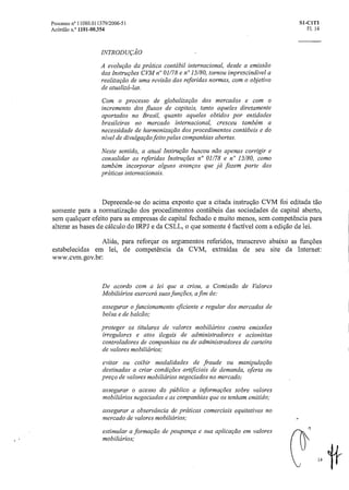 Processo n° 11080.011379/2006-51 SI-C1T1
Acórdão n.° 1101-00.354 Fl. 14
INTRODUÇÃO
A evolução da prática contábil internacional, desde a emissão
das Instruções CVM n" 01/78 e n" 15/80, tornou imprescindível a
realização de uma revisão das referidas normas, como objetivo
de atualizá-las.
Com o processo de globalização dos mercados e com o
incremento dos fluxos de capitais, tanto aqueles diretamente
aportados no Brasil, quanto aqueles obtidos por entidades
brasileiras no mercado internacional, cresceu também a
necessidade de harmonização dos procedimentos contábeis e do
nível de divulgagdo feito pelas companhias abertas.
Neste sentido, a atual Instrução buscou não apenas corrigir e
consolidar as referidas Instruções n° 01/78 e n" 15/80, como
também incorporar alguns avanços que já fazem parte das
práticas internacionais.
Depreende-se do acima exposto que a citada instrução CVM foi editada tão
somente para a non-natização dos procedimentos contábeis das sociedades de capital aberto,
sem qualquer efeito para as empresas de capital fechado e muito menos, sem competência para
alterar as bases de cálculo do IRPJ e da CSLL, o que somente é factível com a edição de lei.
Aliás, para reforçar os argumentos referidos, transcrevo abaixo as funções
estabelecidas em lei, de competência da CVM, extraídas de seu site da Internet:
www. cvm. go v.br:
De acordo com a lei que a criou, a Comissão de Valores
Mobiliários exercerá suasfunções, afim de:
assegurar o funcionamento eficiente e regular dos mercados de
bolsa e de balcão,
proteger os titulares de valores mobiliários contra emissões
irregulares e atos ilegais de administradores e acionistas
controladores de companhias ou de administradores de carteira
de valores mobiliários;
evitar ou coibir modalidades de fraude ou manipulação
destinadas a criar condições artificiais de demanda, oferta ou
prego de valores mobiliários negociados no mercado;
assegurar o acesso do público a informações sobre valores
mobiliários negociados e as companhias que os tenham emitido;
assegurar a observância de práticas comerciais equitativas no
mercado de valores mobiliários;
estimular a formação de poupança e sua aplicação em valores
mobiliários;
14
 
