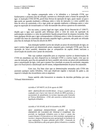 Processo n° 11080.011379/2006-51 Si-C1T1
Acórdão n.° 1101-00354 • Fl. 16
Da simples comparação entre a lei tributária e a Instrução CVM, que
fundamentou o presente auto de infração, constata-se a distinção entre a forma de apuração do
ágio. A Instrução CVM 247/96, prevê duas formas de apuração do ágio, quais sejam: a) que o
ágio pode ser apurado mediante a diferença entre o valor de mercado e o valor contábil dos
bens do ativo da controlada; e b) o ágio pode ser apurado mediante a diferença entre o valor
pago na aquisição do investimento e o valor de mercado dos ativos e passivos da controlada.
Por seu turno, a norma legal em vigor, artigo 20 do Decreto-lei n° 1598/77,
dispõe que o ágio será apurado pela diferença entre o valor do custo de aquisição da
participação societária e o valor do patrimônio liquido proporcional da empresa investida. Não
resta qualquer dúvida que o ágio correspondente a diferença entre o valor de mercado e o valor
contábil dos bens da controlada não encontra respaldo legal e, portanto, não pode ser utilizado
para fins de dedução da base de cálculo do IRPJ.
Esta distinção também ocorre em relação ao prazo de amortização do ágio, no
qual a norma legal prevê um determinado prazo, enquanto que a instrução CVM, para fins de
apuração do lucro contábil, determina que as companhias de capital aberto realizem a
amortização de acordo com o prazo de concessão.
Não vejo nenhum empecilho para as empresas sujeitas as detenninações da
CVM em atenderem aos dois dispositivos (a instrução CVM e a norma legal), visto que no
caso da instrução, para fins de apuração do lucro contábil, não existe um prazo pré-estabelecido
para a amortização do ágio, visto que o mesmo fica vinculado ao prazo da concessão, enquanto
que a lei fiscal prevê a amortização em 60 meses, independentemente do prazo de concessão.
Com isso, fica bem claro que as determinações emanadas pela CVM não
possuem qualquer cunho tributário, visto que objetivam regular o mercado de ações e, em
especial a relação dos investidores com as empresas.
Nesse sentido cabe transcrever as ementas de decisões proferidas por este
Tribunal Administrativo:
Acórdão n°107-06373, de 22 de agosto de 2001
IRPJ - REDUÇÃO DO LUCRO REAL - 0 lucro contábil não se
confunde com o lucro real, base de calculo do IRPJ, portanto, a
necessidade de atendimento as normas impostas pela Comissão
de Valores Mobiliários - CVM, não autoriza a inobservância da
legislação tributária.
Acórdão n°101-93.692, de 05 de dezembro de 2002
IRPJ. DESPESAS INDEDUTiVEIS. AJUSTE AO VALOR
PRESENTE DE VALORES DE VENDAS E COMPRAS. Não
previsão na legislação tributária para se fazero ajuste das
contas Clientes e Fornecedores ao valor presente, segregando as
receitas e despesas financeiraspara apropriação no momento de
suas realizações. 0 ajuste admitido pela CVM — Comissão de
Valores Mobiliários não pode gerar efeitos tributcirios e constitui
16
 