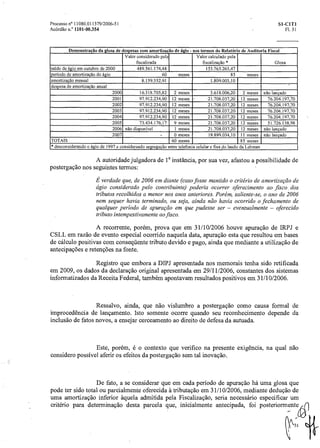 Processo n° 11080.011379/2006-51 Si-CITI
Acórdão n.° 1101-00.354 Fl. 31
Demonstração da glosa de despesas com amortização de ágio - nos termos do Relatório de Auditoria Fiscal
Valor considerado pela
fiscalizada
Valor calculado pela
fiscalização * Glosa
saldo de ágio em outubro de 2000 489.561.174,48 153.765.263,47
período de amortização do ágio 60 meses 85 meses
amortização mensal 8.159.352,91 1.809.003,10
despesa de amortização anual
.
2000 16.318.705,82 2 meses 3.618.006,20 2 meses não lançado
2001 97.912.234,90 12 meses • • 21.708.037,20 12 meses 76.204.197,70
2002 97.912.234,90 12 meses 21.708.037,20 12 meses 76.204.197,70
2003 97.912.234,90 12 meses 21.708.037,20 12 meses 76.204.197,70
2004 97.912.234,90 12 meses 21.708.037,20 12 meses 76.204.197,70
2005 73.434.176,17 9 meses 21.708.037,20 12 meses 51.726.138,98
2006 não disponível I meses 21.708.037,20 12 meses não lançado
2007 - 0 meses 19.899.034,10 11 meses não lançado
TOTAIS 60 meses 85 meses
* desconsiderando o ágio de 1997 e considerando segregação entre telefonia celular e fixa do laudo da Lehman
A autoridade julgadora de 1a instância, por sua vez, afastou a possibilidade de
postergação nos seguintes termos:
É verdade que, de 2006 em diante (casofosse mantido o critério de amortização de
ágio considerado pelo contribuinte) poderia ocorrer oferecimento ao fisco dos
tributos recolhidos a menor nos anos anteriores. Porém, saliente-se, o ano de 2006
nem sequer havia terminado, ou seja, ainda não havia ocorrido o fechamento de
qualquer período de apuração em que pudesse ser — eventualmente — oferecido
tributo intempestivamente ao fisco.
A recorrente, porém, prova que em 31/10/2006 houve apuração de IRPJ e
CSLL em razão de evento especial ocorrido naquela data, apuração esta que resultou em bases
de cálculo positivas com conseqüente tributo devido e pago, ainda que mediante a utilização de
antecipações e retenções na fonte.
Registro que embora a DIPJ apresentada nos memorais tenha sido retificada
em 2009, os dados da declaração original apresentada em 29/11/2006, constantes dos sistemas
informatizados da Receita Federal, também apontavam resultados positivos em 31/10/2006.
Ressalvo, ainda, que não vislumbro a postergação como causa formal de
improcedência de lançamento. Isto somente ocorre quando seu reconhecimento depende da
inclusão de fatos novos, a ensejar cerceamento ao direito de defesa da autuada.
Este, porém, é o contexto que verifico na presente exigência, na qual não
considero possível aferir os efeitos da postergação sem tal inovação.
De fato, a se considerar que em cada período de apuração há uma glosa que
pode ter sido total ou parcialmente oferecida A. tributação em 31/10/2006, mediante dedução de
uma amortização inferior àquela admitida pela Fiscalização, seria necessário especificar um
critério para determinação desta parcela que, inicialmente antecipada, foi posteriormente co
3
 