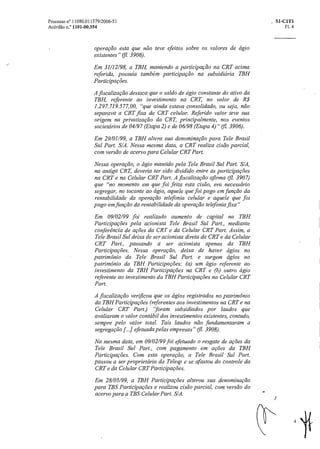 • Si-CIT1
Fl. 4
Processo n° 11080.011379/2006-51
Acórdão n.° 1101-00.354
operação esta que não teve efeitos sobre os valores de ágio
existentes" I. 3906).
Em 31/12/98, a TBH, mantendo a participaçãona CRT acima
referida, possuía também participação na subsidiária TBH
Participações.
A fiscalização destaca que o saldo de ágio constante do ativo da
TBH, referente ao investimento na CRT, no valor de R$
1.297.719.577,00, "que ainda estava consolidado, ou seja, não
separava a CRT fixa da CRT celular. Referido valor teve sua
origem na privatização da CRT, principalmente, nos eventos
societários de 04/97 (Etapa 2) e de 06/98 (Etapa 4)" (fl. 3906).
Em 29/01/99, a TBH altera sua denominação para Tele Brasil
Sul Part. S/A. Nessa mesma data, a CRT realiza cisão parcial,
com versão de acervo para Celular CRT Part.
Nessa operação, o ágio mantido pela Tele Brasil Sul Part. S/A,
na antiga CRT, deveria ter sido dividido entre as participações
na CRT e na Celular CRT Part. A fiscalização afirma ff 1. 3907)
que "no momento em que foi feita esta cisão, era necessário
segregar, no tocante aoágio, aquele que foi pago em função da
rentabilidade da operação telefonia celular e aquele que foi
pago em função da rentabilidade da operação telefonia fixa"
Em 09/02/99 foi realizado aumento de capital na TBH
Participações pela acionista Tele . Brasil Sul Part., mediante
conferencia de ações da CRT e da Celular CRT Part. Assim, a
Tele Brasil Sul deixa de ser acionista direta da CRTe da Celular
CRT Part., passando a ser acionista apenas da TBH
Participagões. Nessa operacão, deixa de haver ágios no
patrimônio da Tele Brasil Sul Part. e surgem ágios no
patrimônio da TBH Participações: (a) um ágio referente ao
investimento da TBH Participações na CRT e (b) outro ágio
referente ao investimento da TBH Participagões na Celular CRT
Part.
A fiscalização verificou que os ágios registrados no patrimônio
da TBH Participações (referentes aos investimentos na CRT e na
Celular CRT Part.) 'foram subsidiados por laudos que
avaliaram o valor contábil dos investimentos existentes, contudo,
sempre pelo valor total. Tais laudos não fundamentaram a
segregação efetuada pelas empresas" (/1. 3908).
Na mesma data, em 09/02/99 foi efetuado o resgate de ações da
Tele Brasil Sul Part., com pagamento em ações da TBH
Participa cães.Com esta operacão, a Tele Brasil Sul Part.
passou a ser proprietáriada Telesp e se afastou do controle da
CRT e da Celular CRT Participações.
Em 28/05/99, a TBH Participagões alterou sua denominação
para TBS Participações e realizou cisão parcial, com versão do
acervo para a TBS Celular Part. S/A.
s•s
 