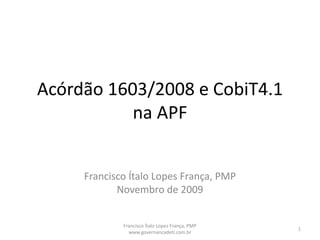 Acórdão 1603/2008 e CobiT4.1 na APF Francisco Ítalo Lopes França, PMP Novembro de 2009 1 Francisco Ítalo Lopes França, PMP www.governancadeti.com.br 