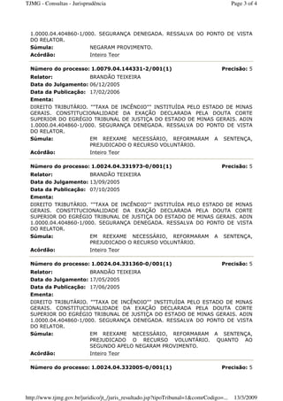 1.0000.04.404860-1/000. SEGURANÇA DENEGADA. RESSALVA DO PONTO DE VISTA
DO RELATOR.
Súmula: NEGARAM PROVIMENTO.
Acórdão: Inteiro Teor
Número do processo: 1.0079.04.144331-2/001(1) Precisão: 5
Relator: BRANDÃO TEIXEIRA
Data do Julgamento: 06/12/2005
Data da Publicação: 17/02/2006
Ementa:
DIREITO TRIBUTÁRIO. ""TAXA DE INCÊNDIO"" INSTITUÍDA PELO ESTADO DE MINAS
GERAIS. CONSTITUCIONALIDADE DA EXAÇÃO DECLARADA PELA DOUTA CORTE
SUPERIOR DO EGRÉGIO TRIBUNAL DE JUSTIÇA DO ESTADO DE MINAS GERAIS. ADIN
1.0000.04.404860-1/000. SEGURANÇA DENEGADA. RESSALVA DO PONTO DE VISTA
DO RELATOR.
Súmula: EM REEXAME NECESSÁRIO, REFORMARAM A SENTENÇA,
PREJUDICADO O RECURSO VOLUNTÁRIO.
Acórdão: Inteiro Teor
Número do processo: 1.0024.04.331973-0/001(1) Precisão: 5
Relator: BRANDÃO TEIXEIRA
Data do Julgamento: 13/09/2005
Data da Publicação: 07/10/2005
Ementa:
DIREITO TRIBUTÁRIO. ""TAXA DE INCÊNDIO"" INSTITUÍDA PELO ESTADO DE MINAS
GERAIS. CONSTITUCIONALIDADE DA EXAÇÃO DECLARADA PELA DOUTA CORTE
SUPERIOR DO EGRÉGIO TRIBUNAL DE JUSTIÇA DO ESTADO DE MINAS GERAIS. ADIN
1.0000.04.404860-1/000. SEGURANÇA DENEGADA. RESSALVA DO PONTO DE VISTA
DO RELATOR.
Súmula: EM REEXAME NECESSÁRIO, REFORMARAM A SENTENÇA,
PREJUDICADO O RECURSO VOLUNTÁRIO.
Acórdão: Inteiro Teor
Número do processo: 1.0024.04.331360-0/001(1) Precisão: 5
Relator: BRANDÃO TEIXEIRA
Data do Julgamento: 17/05/2005
Data da Publicação: 17/06/2005
Ementa:
DIREITO TRIBUTÁRIO. ""TAXA DE INCÊNDIO"" INSTITUÍDA PELO ESTADO DE MINAS
GERAIS. CONSTITUCIONALIDADE DA EXAÇÃO DECLARADA PELA DOUTA CORTE
SUPERIOR DO EGRÉGIO TRIBUNAL DE JUSTIÇA DO ESTADO DE MINAS GERAIS. ADIN
1.0000.04.404860-1/000. SEGURANÇA DENEGADA. RESSALVA DO PONTO DE VISTA
DO RELATOR.
Súmula: EM REEXAME NECESSÁRIO, REFORMARAM A SENTENÇA,
PREJUDICADO O RECURSO VOLUNTÁRIO. QUANTO AO
SEGUNDO APELO NEGARAM PROVIMENTO.
Acórdão: Inteiro Teor
Número do processo: 1.0024.04.332005-0/001(1) Precisão: 5
Page 3 of 4TJMG - Consultas - Jurisprudência
13/3/2009http://www.tjmg.gov.br/juridico/jt_/juris_resultado.jsp?tipoTribunal=1&comrCodigo=...
 