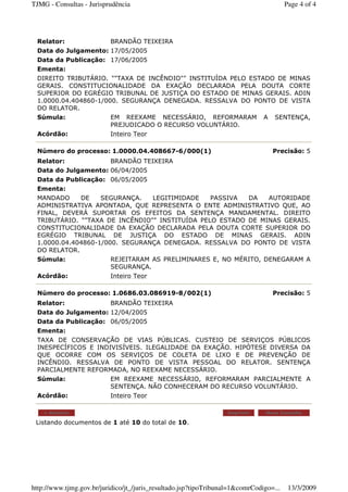 Listando documentos de 1 até 10 do total de 10.
Relator: BRANDÃO TEIXEIRA
Data do Julgamento: 17/05/2005
Data da Publicação: 17/06/2005
Ementa:
DIREITO TRIBUTÁRIO. ""TAXA DE INCÊNDIO"" INSTITUÍDA PELO ESTADO DE MINAS
GERAIS. CONSTITUCIONALIDADE DA EXAÇÃO DECLARADA PELA DOUTA CORTE
SUPERIOR DO EGRÉGIO TRIBUNAL DE JUSTIÇA DO ESTADO DE MINAS GERAIS. ADIN
1.0000.04.404860-1/000. SEGURANÇA DENEGADA. RESSALVA DO PONTO DE VISTA
DO RELATOR.
Súmula: EM REEXAME NECESSÁRIO, REFORMARAM A SENTENÇA,
PREJUDICADO O RECURSO VOLUNTÁRIO.
Acórdão: Inteiro Teor
Número do processo: 1.0000.04.408667-6/000(1) Precisão: 5
Relator: BRANDÃO TEIXEIRA
Data do Julgamento: 06/04/2005
Data da Publicação: 06/05/2005
Ementa:
MANDADO DE SEGURANÇA. LEGITIMIDADE PASSIVA DA AUTORIDADE
ADMINISTRATIVA APONTADA, QUE REPRESENTA O ENTE ADMINISTRATIVO QUE, AO
FINAL, DEVERÁ SUPORTAR OS EFEITOS DA SENTENÇA MANDAMENTAL. DIREITO
TRIBUTÁRIO. ""TAXA DE INCÊNDIO"" INSTITUÍDA PELO ESTADO DE MINAS GERAIS.
CONSTITUCIONALIDADE DA EXAÇÃO DECLARADA PELA DOUTA CORTE SUPERIOR DO
EGRÉGIO TRIBUNAL DE JUSTIÇA DO ESTADO DE MINAS GERAIS. ADIN
1.0000.04.404860-1/000. SEGURANÇA DENEGADA. RESSALVA DO PONTO DE VISTA
DO RELATOR.
Súmula: REJEITARAM AS PRELIMINARES E, NO MÉRITO, DENEGARAM A
SEGURANÇA.
Acórdão: Inteiro Teor
Número do processo: 1.0686.03.086919-8/002(1) Precisão: 5
Relator: BRANDÃO TEIXEIRA
Data do Julgamento: 12/04/2005
Data da Publicação: 06/05/2005
Ementa:
TAXA DE CONSERVAÇÃO DE VIAS PÚBLICAS. CUSTEIO DE SERVIÇOS PÚBLICOS
INESPECÍFICOS E INDIVISÍVEIS. ILEGALIDADE DA EXAÇÃO. HIPÓTESE DIVERSA DA
QUE OCORRE COM OS SERVIÇOS DE COLETA DE LIXO E DE PREVENÇÃO DE
INCÊNDIO. RESSALVA DE PONTO DE VISTA PESSOAL DO RELATOR. SENTENÇA
PARCIALMENTE REFORMADA, NO REEXAME NECESSÁRIO.
Súmula: EM REEXAME NECESSÁRIO, REFORMARAM PARCIALMENTE A
SENTENÇA. NÃO CONHECERAM DO RECURSO VOLUNTÁRIO.
Acórdão: Inteiro Teor
< Anterior Imprimir Nova Consulta
Page 4 of 4TJMG - Consultas - Jurisprudência
13/3/2009http://www.tjmg.gov.br/juridico/jt_/juris_resultado.jsp?tipoTribunal=1&comrCodigo=...
 