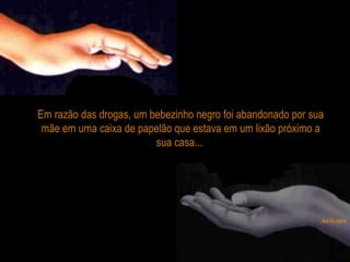 Em razão das drogas, um bebezinho negro foi abandonado por sua
mãe em uma caixa de papelão que estava em um lixão próximo a
sua casa...
 