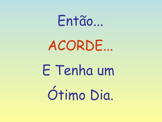 Então... ACORDE... E Tenha um  Ótimo Dia. 