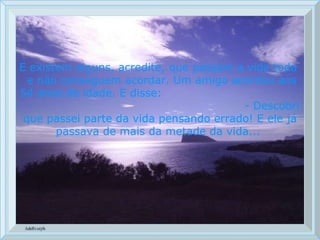 E existem alguns, acredite, que passam a vida toda  e não conseguem acordar. Um amigo acordou aos 54 anos de idade. E disse:  - Descobri que passei parte da vida pensando errado! E ele já passava de mais da metade da vida...  