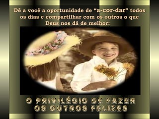 Dê a você a oportunidade de “Dê a você a oportunidade de “a-cor-dara-cor-dar” todos” todos
os dias e compartilhar com os outros o queos dias e compartilhar com os outros o que
Deus nos dá de melhor:  Deus nos dá de melhor:  
 