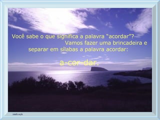 Você sabe o que significa a palavra “acordar”?  Vamos fazer uma brincadeira e separar em sílabas a palavra acordar:  a-cor-dar. 
