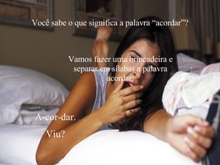 Você sabe o que significa a palavra “acordar”? Vamos fazer uma brincadeira e separar em sílabas a palavra acordar: A-cor-dar. Viu? 