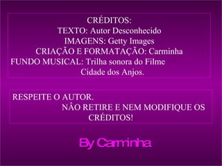 CRÉDITOS: TEXTO: Autor Desconhecido IMAGENS: Getty Images CRIAÇÃO E FORMATAÇÃO: Carminha FUNDO MUSICAL: Trilha sonora do Filme  Cidade dos Anjos. RESPEITE O AUTOR.  NÂO RETIRE E NEM MODIFIQUE OS CRÉDITOS! By Carminha 