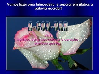 Vamos fazer uma brincadeira e separar em sílabas aVamos fazer uma brincadeira e separar em sílabas a
palavra acordar?palavra acordar?
Viu?Viu?
Significa dar a cor, colocar o coraçãoSignifica dar a cor, colocar o coração
em tudo que faz.em tudo que faz.
 