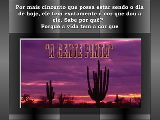 Por mais cinzento que possa estar sendo o diaPor mais cinzento que possa estar sendo o dia
de hoje, ele tem exatamente a cor que dou ade hoje, ele tem exatamente a cor que dou a
ele. Sabe por quê?  ele. Sabe por quê?  
Porque a vida tem a cor quePorque a vida tem a cor que
 