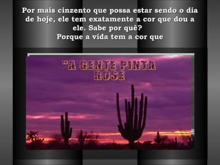 Por mais cinzento que possa estar sendo o diaPor mais cinzento que possa estar sendo o dia
de hoje, ele tem exatamente a cor que dou ade hoje, ele tem exatamente a cor que dou a
ele. Sabe por quê?  ele. Sabe por quê?  
Porque a vida tem a cor quePorque a vida tem a cor que
 