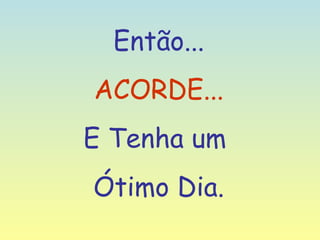Então... ACORDE... E Tenha um  Ótimo Dia. 
