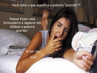 Você sabe o que significa a palavra “acordar”? Vamos fazer uma brincadeira e separar em sílabas a palavra acordar: A-cor-dar. Viu? 