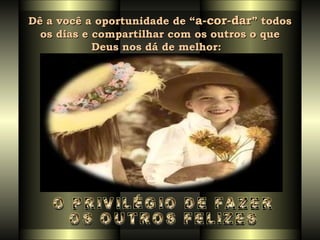 Dê a você a oportunidade de “ a-cor-dar ” todos os dias e compartilhar com os outros o que Deus nos dá de melhor:   O PRIVILÉGIO DE FAZER  OS OUTROS FELIZES 