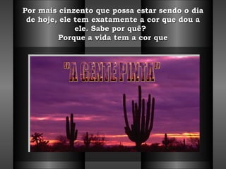 Por mais cinzento que possa estar sendo o dia de hoje, ele tem exatamente a cor que dou a ele. Sabe por quê?   Porque a vida tem a cor que "A GENTE PINTA" 