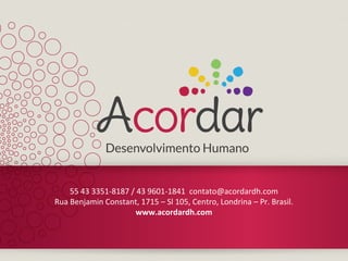 55 43 3351-8187 / 43 9601-1841 contato@acordardh.com
Rua Benjamin Constant, 1715 – Sl 105, Centro, Londrina – Pr. Brasil.
www.acordardh.com
 