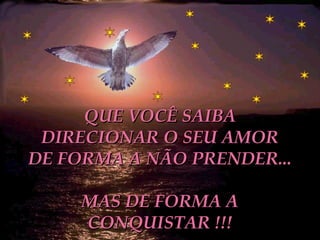 QUE VOCÊ SAIBA DIRECIONAR O SEU AMOR DE FORMA A NÃO PRENDER...  MAS DE FORMA A CONQUISTAR !!! 