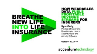 BREATHE
NEW LIFE
INTO LIFE
INSURANCE
HOW WEARABLES
DATA FUELS
PROFITABLE
REVENUE
STREAMS FOR
INSURERS
Kym Gully
Product Strategy and
Development Lead –
Accenture Life and
Annuity Software
October 30, 2019
 