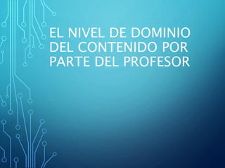 EL NIVEL DE DOMINIO
DEL CONTENIDO POR
PARTE DEL PROFESOR
 