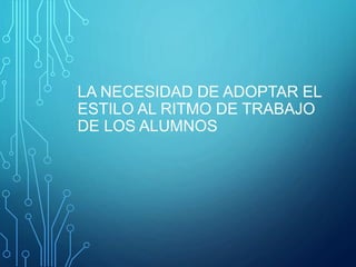 LA NECESIDAD DE ADOPTAR EL
ESTILO AL RITMO DE TRABAJO
DE LOS ALUMNOS
 