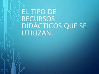 EL TIPO DE
RECURSOS
DIDÁCTICOS QUE SE
UTILIZAN.
 