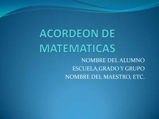 ACORDEON DE MATEMATICAS NOMBRE DEL ALUMNO ESCUELA,GRADO Y GRUPO NOMBRE DEL MAESTRO, ETC. 