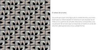 Se construye a partir de la figura de la unidad discreta, una modu-
lación para su relieve basado en la forma en que se posan las se-
millas en la superficie de la frutilla. Esta trama corresponde a una
visualización de la matriz que corresponde al modelo en arcilla del
volumen, abstrayendo esta única cualidad formal.
El relieve de la trama
 