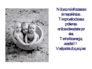 Não acumule fracassos e sim experiências . Tire proveito dos seus problemas  e não se deixe abater por eles. Tenha fé e energia, acredite!!!  Você pode tudo que quiser. 