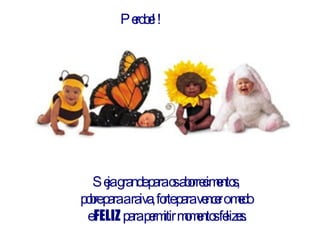 Perdoe!! Seja grande para os aborrecimentos,  pobre para a raiva, forte para vencer o medo  e  FELIZ  para permitir momentos felizes. 