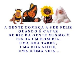 A GENTE COMEÇA A SER FELIZ  QUANDO É CAPAZ  DE RIR DA GENTE MESMO!!! TENHA UM BOM DIA,  UMA BOA TARDE,  UMA BOA NOITE,  UMA ÓTIMA VIDA... 