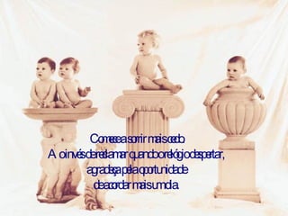 Comece a sorrir mais cedo. Ao invés de reclamar quando o relógio despertar,  agradeça pela oportunidade  de acordar mais um dia.  