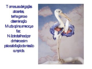 Torne suas obrigações atraentes,  tenha garra e determinação. Mude, opine, ame o que faz.  Não trabalhe só por dinheiro e sim pela satisfação da missão cumprida. 