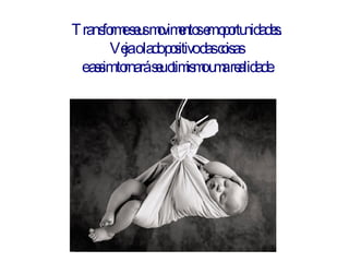 Transforme seus movimentos em oportunidades.  Veja o lado positivo das coisas  e assim tornará seu otimismo uma realidade. 