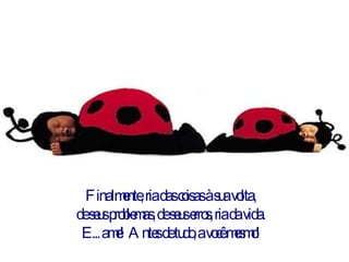 Finalmente, ria das coisas à sua volta,  de seus problemas, de seus erros, ria da vida.  E... ame! Antes de tudo, a você mesmo! 