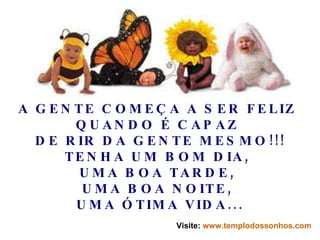 A GENTE COMEÇA A SER FELIZ  QUANDO É CAPAZ  DE RIR DA GENTE MESMO!!! TENHA UM BOM DIA,  UMA BOA TARDE,  UMA BOA NOITE,  UMA ÓTIMA VIDA... Visite:  www.templodossonhos.com 