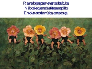 Reuna forças para vencer os obstáculos.  Não deixe que nada afete seu espírito. Envolva-se pela música, cante e ouça.  