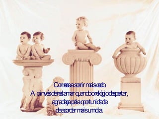 Comece a sorrir mais cedo. Ao invés de reclamar quando o relógio despertar,  agradeça pela oportunidade  de acordar mais um dia.  