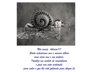 Não inveje. Admire!!!  Sinta entusiasmo com o sucesso alheio, como seria com o seu próprio.  Idealize um modelo de competência  e faça sua auto avaliação  para saber o que lhe está faltando para chegar lá. 