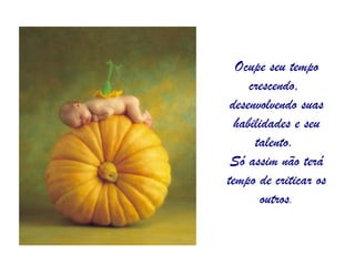 Ocupe seu tempo crescendo,  desenvolvendo suas habilidades e seu talento.  Só assim não terá tempo de criticar os outros . 