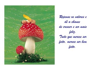 Repense os valores e dê a chance  de crescer e ser mais feliz. Tudo que merece ser feito, merece ser bem feito.   